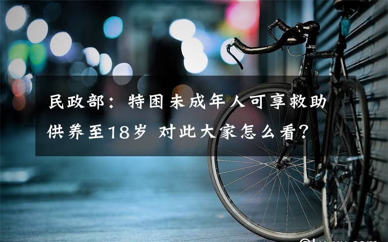 民政部:特困未成年人可享救助供养至18岁 对此大家怎么看?