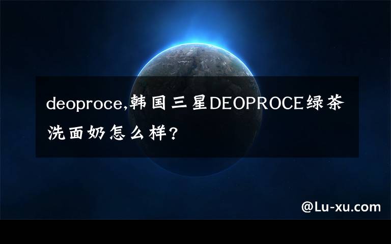 deoproce,韩国三星DEOPROCE绿茶洗面奶怎么样?