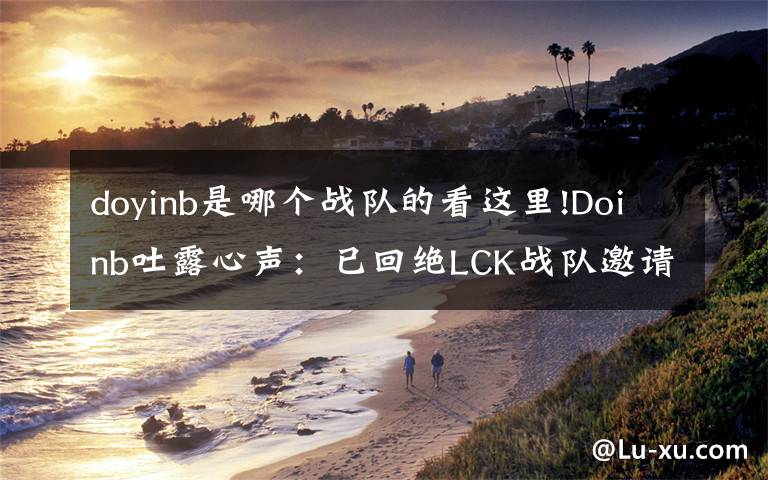 doyinb是哪个战队的看这里!Doinb吐露心声:已回绝LCK战队邀请 退役后也会留在中国