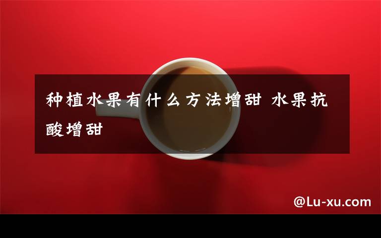 种植水果有什么方法增甜 水果抗酸增甜