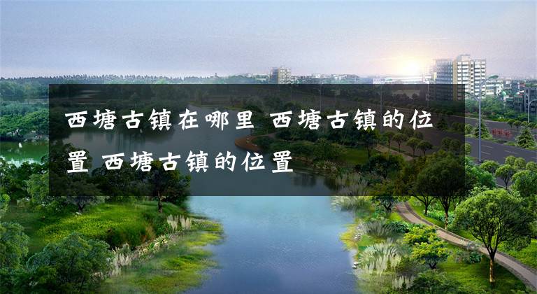 西塘古镇在哪里 西塘古镇的位置 西塘古镇的位置