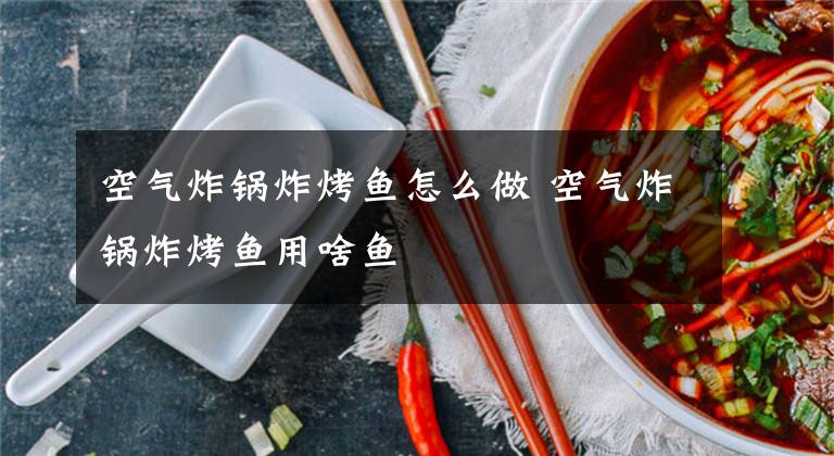 空气炸锅炸烤鱼怎么做 空气炸锅炸烤鱼用啥鱼