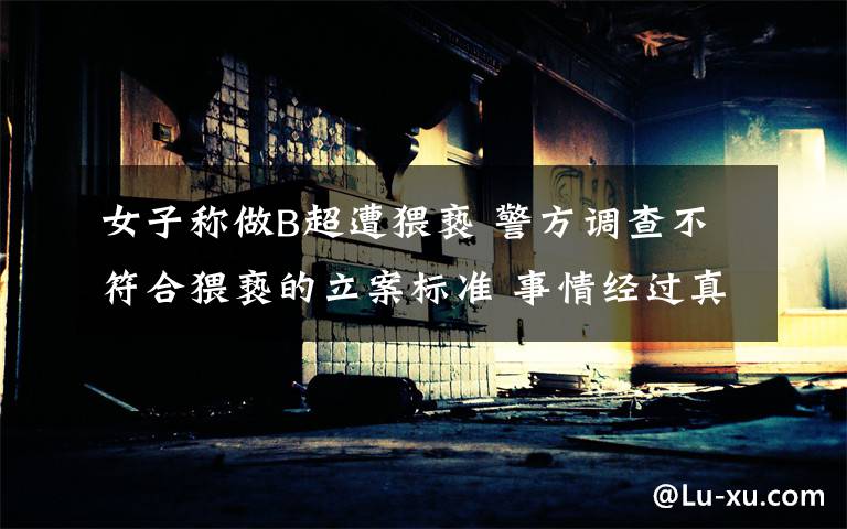 女子称做B超遭猥亵 警方调查不符合猥亵的立案标准 事情经过真相揭秘！