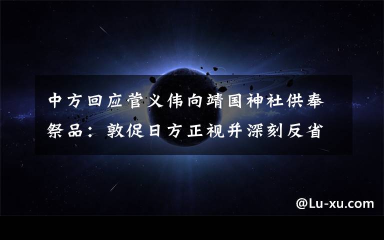 中方回应菅义伟向靖国神社供奉祭品:敦促日方正视并深刻反省侵略历史 事件的真相是什么?