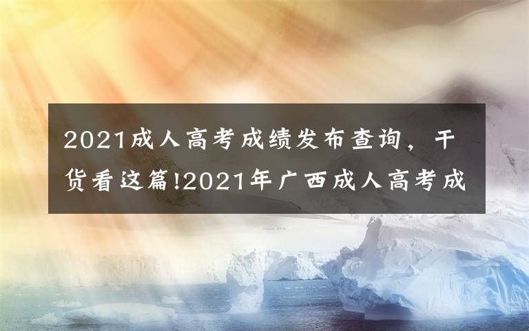 2021成人高考成绩发布查询,干货看这篇!2021年广西成人高考成绩11月20日起可查询
