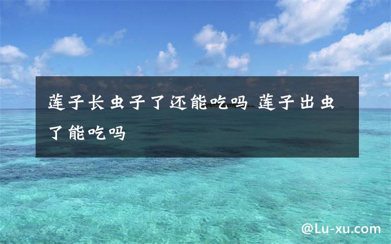 莲子长虫子了还能吃吗 莲子出虫了能吃吗