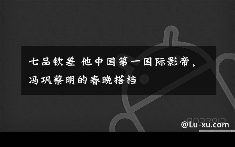 七品钦差 他中国第一国际影帝,冯巩蔡明的春晚搭档