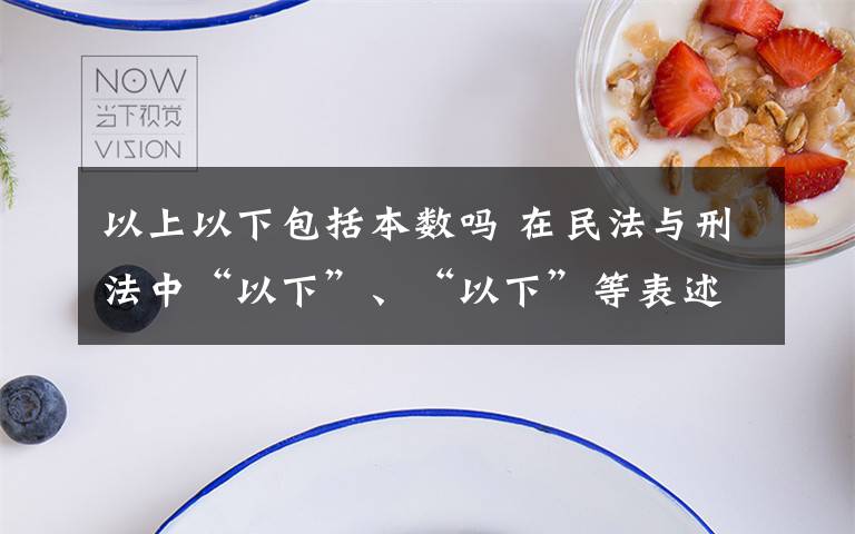 以上以下包括本数吗 在民法与刑法中“以下”、“以下”等表述是否包含本数？