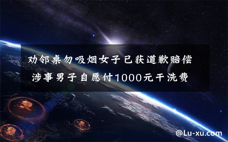 劝邻桌勿吸烟女子已获道歉赔偿 涉事男子自愿付1000元干洗费 事件详情始末介绍!