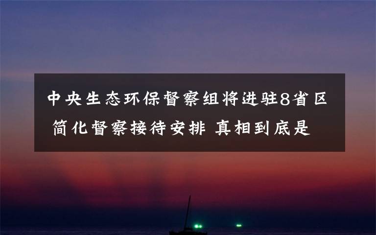 中央生态环保督察组将进驻8省区 简化督察接待安排 真相到底是怎样的？