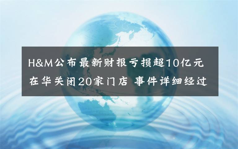 H&M公布最新财报亏损超10亿元 在华关闭20家门店 事件详细经过!