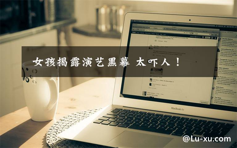 女孩揭露演艺黑幕 太吓人!