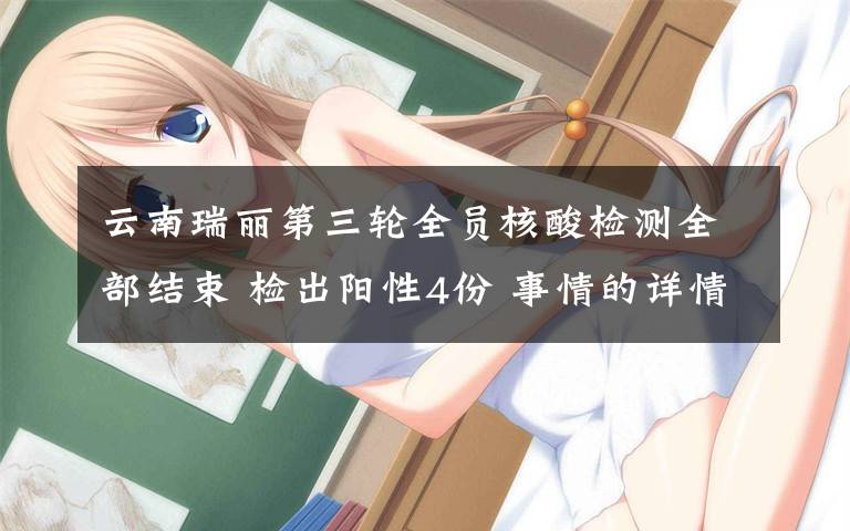 云南瑞丽第三轮全员核酸检测全部结束 检出阳性4份 事情的详情始末是怎么样了!
