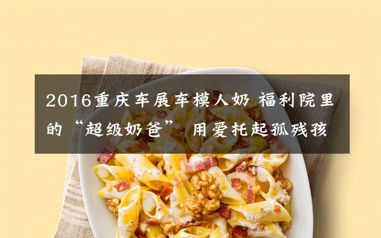2016重庆车展车模人奶 福利院里的“超级奶爸” 用爱托起孤残孩子的希望