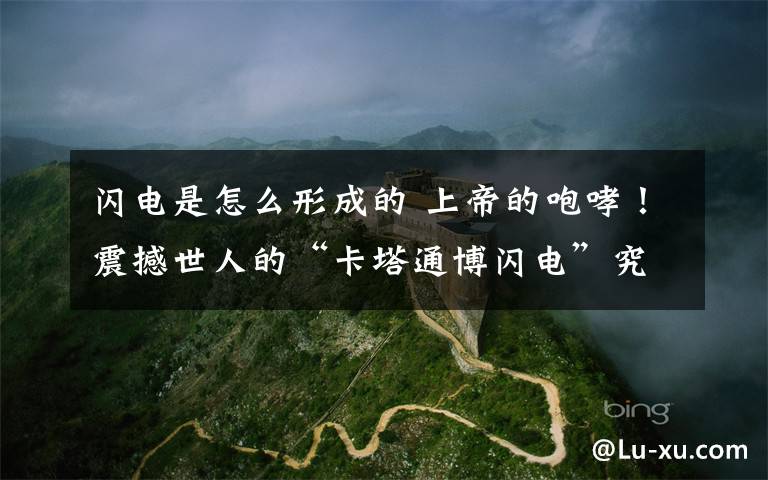 闪电是怎么形成的 上帝的咆哮！震撼世人的“卡塔通博闪电”究竟是如何形成的？