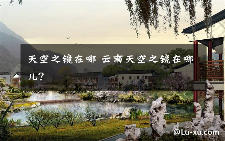 天空之镜在哪 云南天空之镜在哪儿?