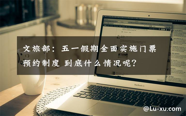 文旅部:五一假期全面实施门票预约制度 到底什么情况呢?