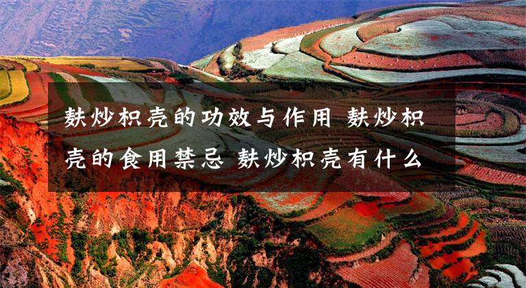 麸炒枳壳的功效与作用 麸炒枳壳的食用禁忌 麸炒枳壳有什么作用呢