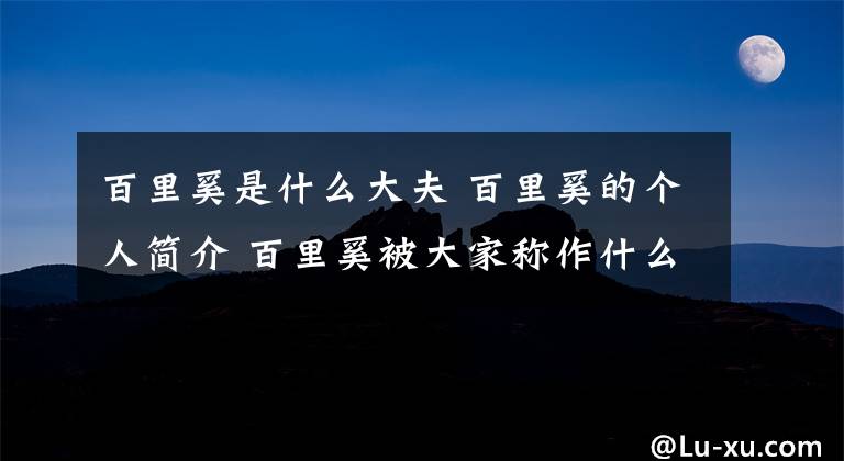 百里奚是什么大夫 百里奚的个人简介 百里奚被大家称作什么