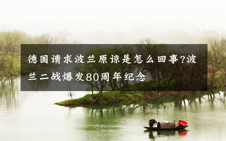 德国请求波兰原谅是怎么回事?波兰二战爆发80周年纪念