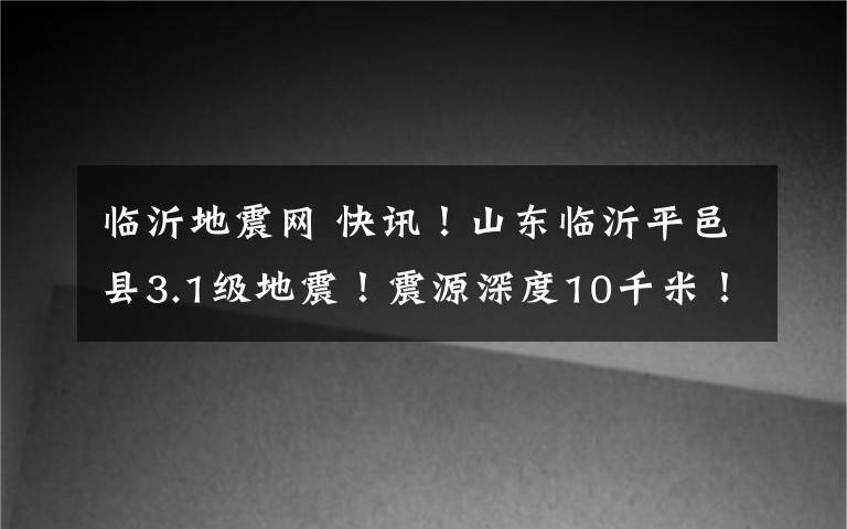 临沂地震网 快讯!山东临沂平邑县3.1级地震!震源深度10千米!