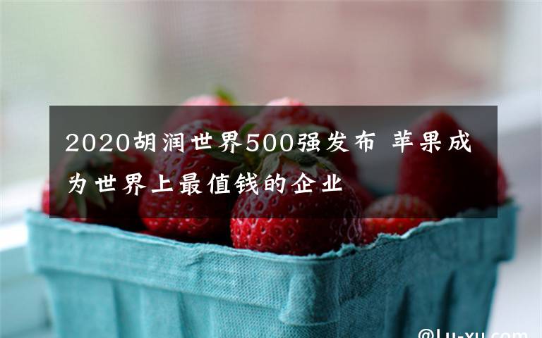 2020胡润世界500强发布 苹果成为世界上最值钱的企业