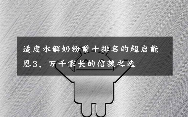 适度水解奶粉前十排名的超启能恩3，万千家长的信赖之选