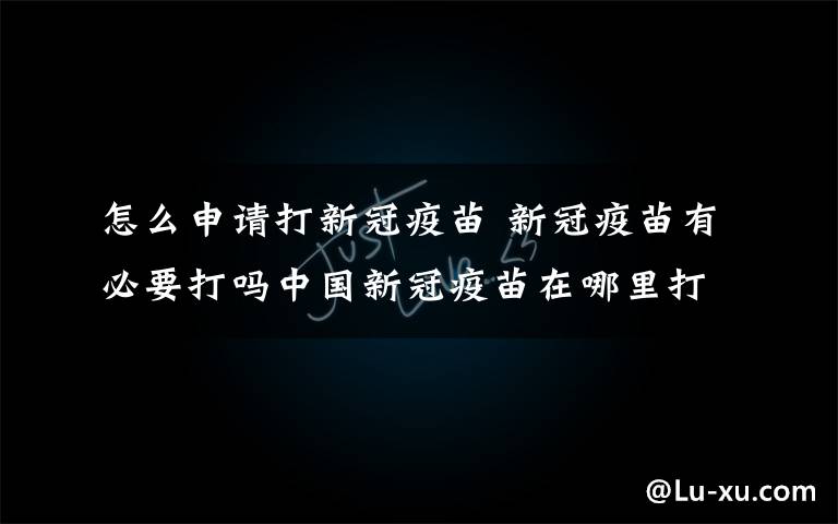 怎么申请打新冠疫苗 新冠疫苗有必要打吗中国新冠疫苗在哪里打