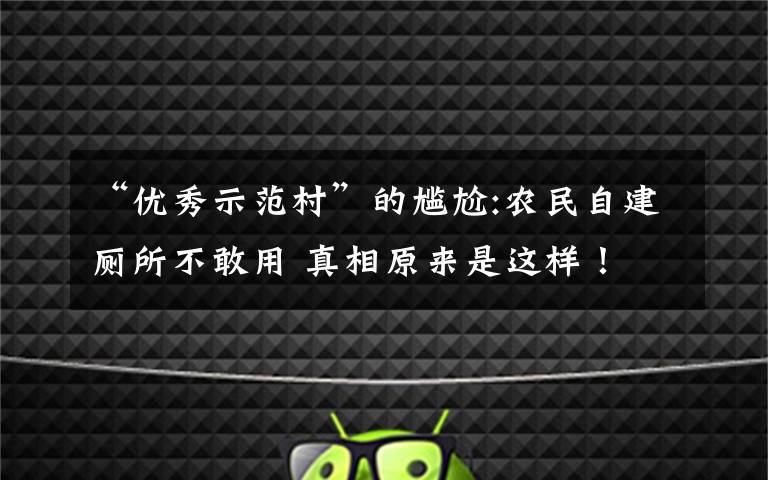 “优秀示范村”的尴尬:农民自建厕所不敢用 真相原来是这样!