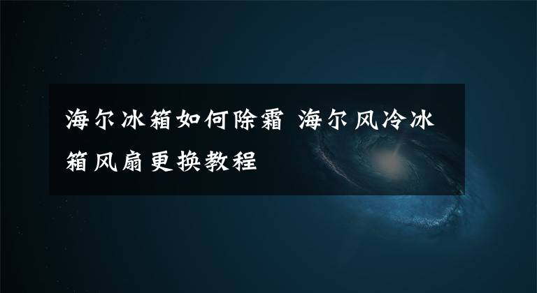 海尔冰箱如何除霜 海尔风冷冰箱风扇更换教程