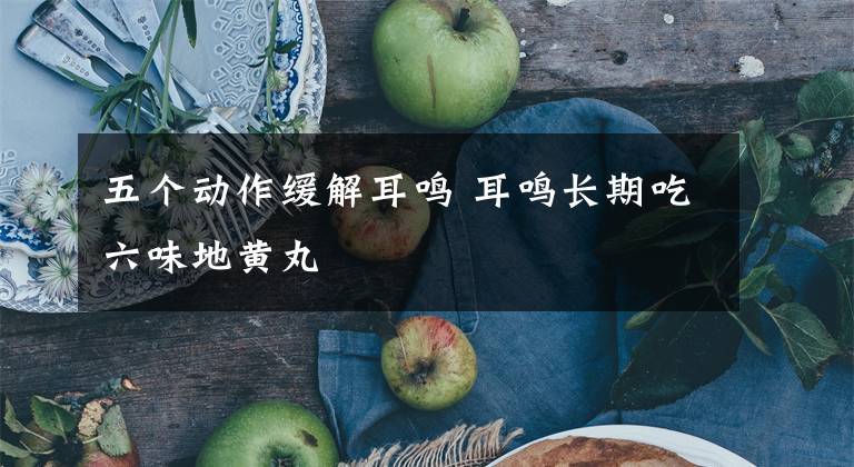 五个动作缓解耳鸣 耳鸣长期吃六味地黄丸