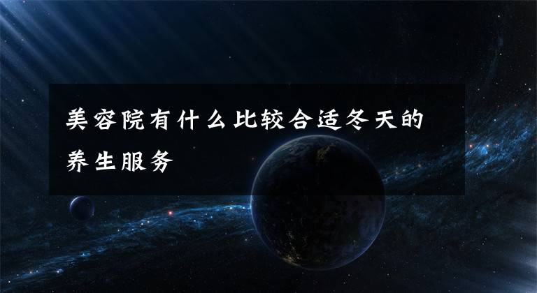 美容院有什么比较合适冬天的养生服务