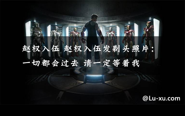 赵权入伍 赵权入伍发剃头照片：一切都会过去 请一定等着我