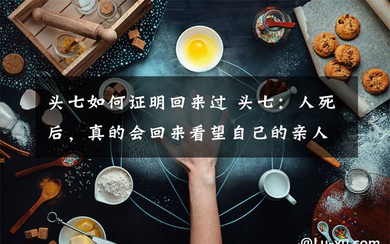 头七如何证明回来过 头七:人死后,真的会回来看望自己的亲人吗?