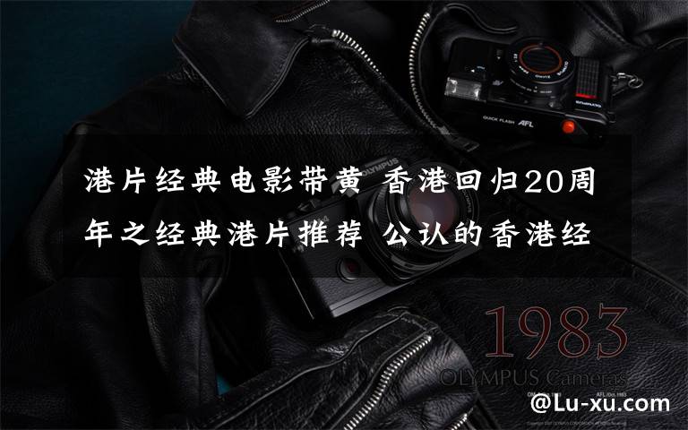 港片经典电影带黄 香港回归20周年之经典港片推荐 公认的香港经典电影含张国荣周星驰电影