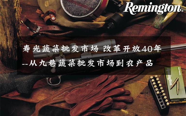 寿光蔬菜批发市场 改革开放40年--从九巷蔬菜批发市场到农产品物流园(三)