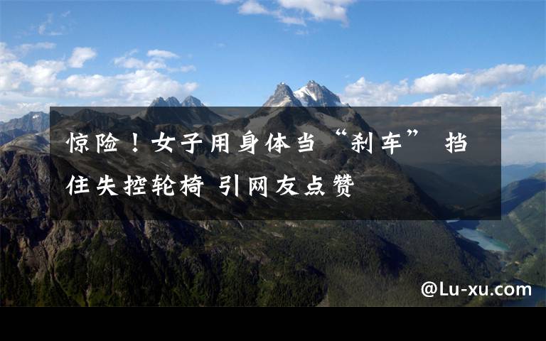惊险!女子用身体当“刹车” 挡住失控轮椅 引网友点赞