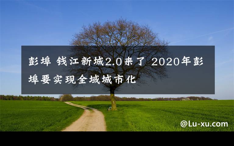 彭埠 钱江新城2.0来了 2020年彭埠要实现全域城市化