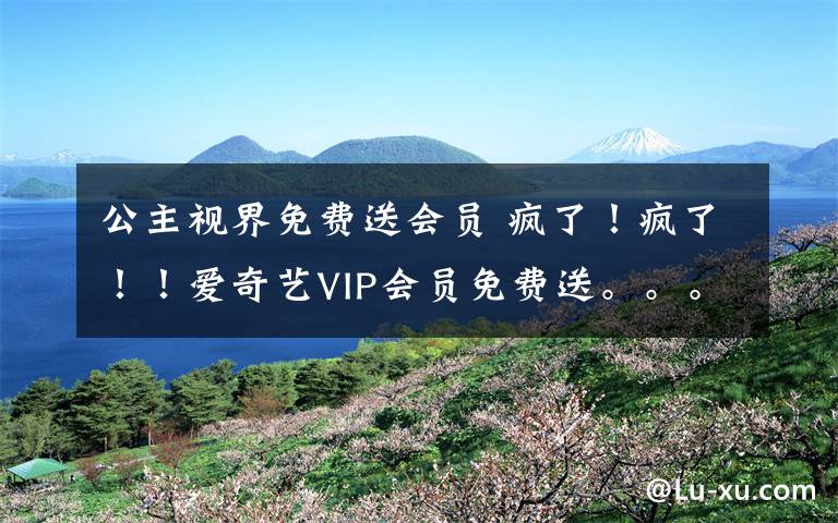 公主视界免费送会员 疯了！疯了！！爱奇艺VIP会员免费送。。。