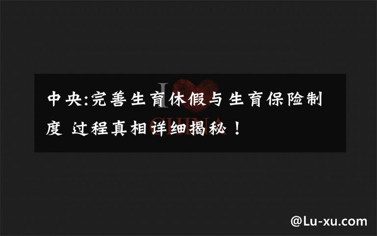 中央:完善生育休假与生育保险制度 过程真相详细揭秘!