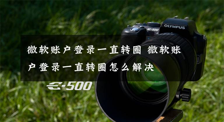 微软账户登录一直转圈 微软账户登录一直转圈怎么解决