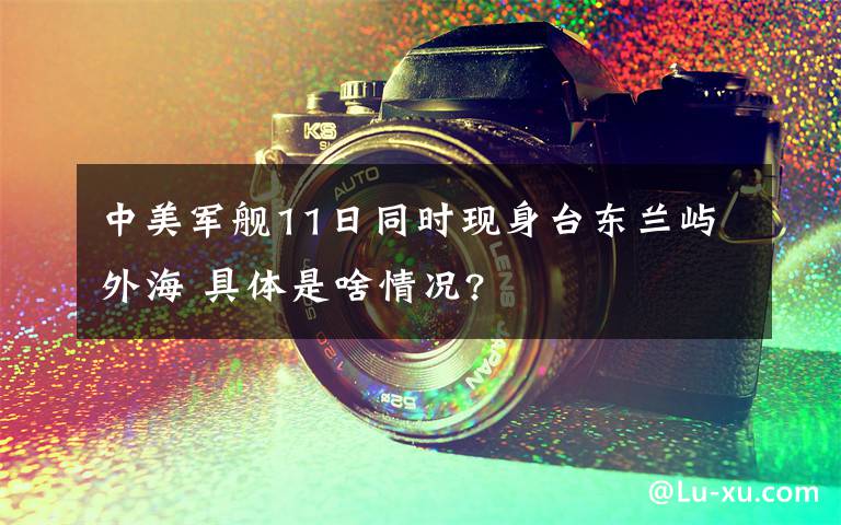 中美军舰11日同时现身台东兰屿外海 具体是啥情况?