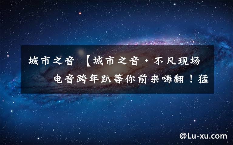 城市之音 【城市之音·不凡现场】电音跨年趴等你前来嗨翻!猛戳预订1元门票~