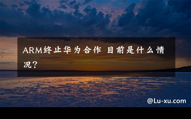 ARM终止华为合作 目前是什么情况?