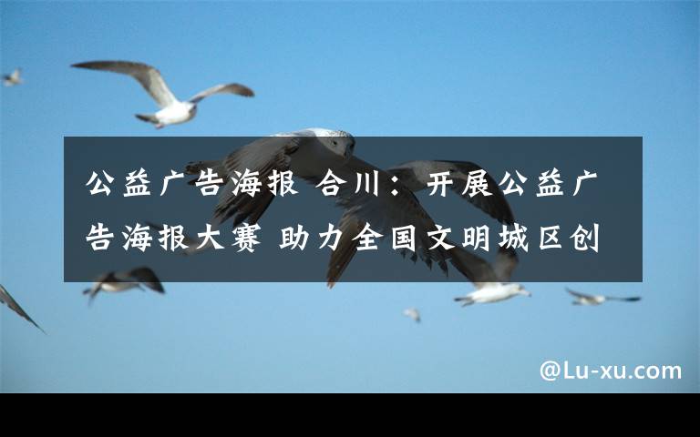 公益广告海报 合川:开展公益广告海报大赛 助力全国文明城区创建