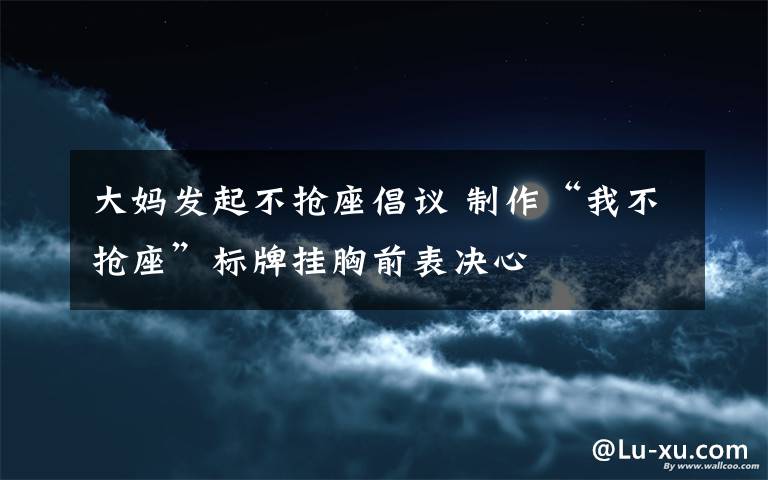 大妈发起不抢座倡议 制作“我不抢座”标牌挂胸前表决心