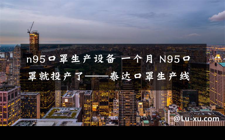 n95口罩生产设备 一个月 N95口罩就投产了──泰达口罩生产线投产展现天津速度