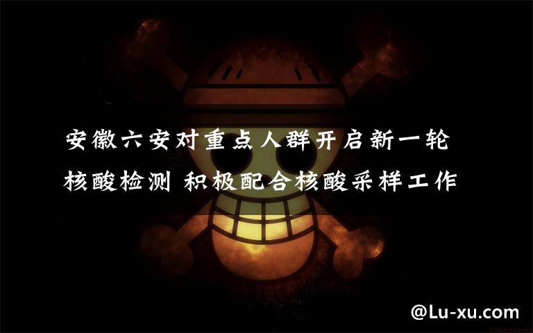 安徽六安对重点人群开启新一轮核酸检测 积极配合核酸采样工作 事件的真相是什么?
