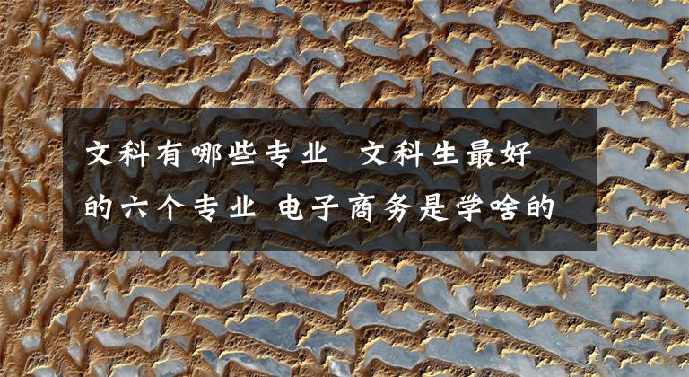 文科有哪些专业 文科生最好的六个专业 电子商务是学啥的