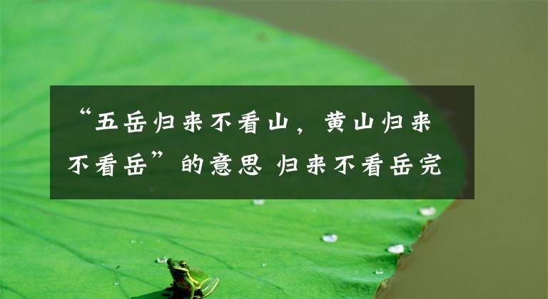 “五岳归来不看山，黄山归来不看岳”的意思 归来不看岳完整句